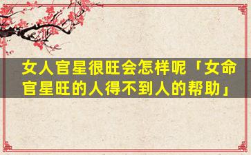 女人官星很旺会怎样呢「女命官星旺的人得不到人的帮助」