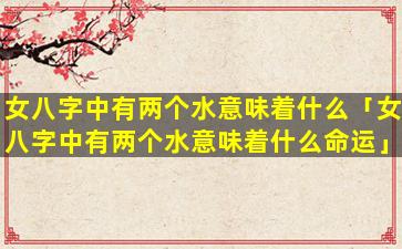 女八字中有两个水意味着什么「女八字中有两个水意味着什么命运」