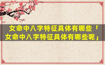 女命中八字特征具体有哪些「女命中八字特征具体有哪些呢」