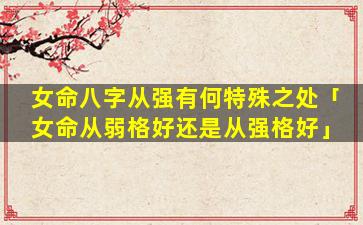 女命八字从强有何特殊之处「女命从弱格好还是从强格好」