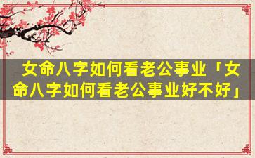 女命八字如何看老公事业「女命八字如何看老公事业好不好」