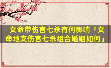 女命带伤官七杀有何影响「女命地支伤官七杀组合婚姻如何」
