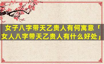 女子八字带天乙贵人有何寓意「女人八字带天乙贵人有什么好处」