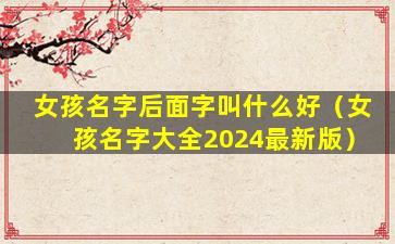 女孩名字后面字叫什么好（女孩名字大全2024最新版）