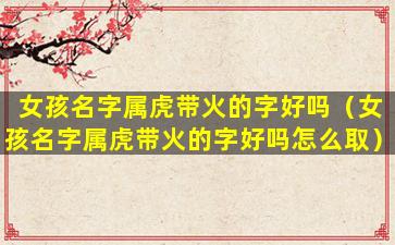 女孩名字属虎带火的字好吗（女孩名字属虎带火的字好吗怎么取）