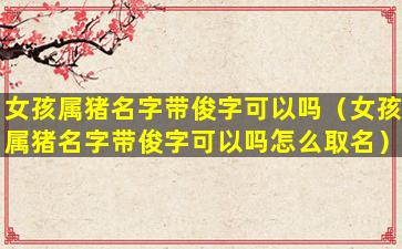 女孩属猪名字带俊字可以吗（女孩属猪名字带俊字可以吗怎么取名）
