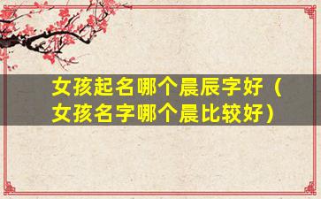 女孩起名哪个晨辰字好（女孩名字哪个晨比较好）