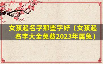 女孩起名字那些字好（女孩起名字大全免费2023年属兔）