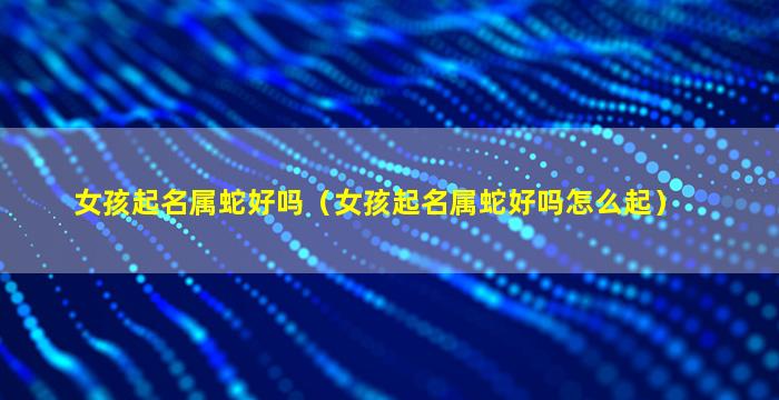 女孩起名属蛇好吗（女孩起名属蛇好吗怎么起）