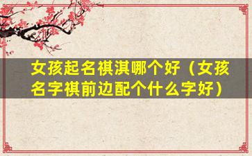 女孩起名祺淇哪个好（女孩名字祺前边配个什么字好）