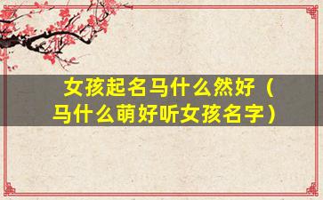 女孩起名马什么然好（马什么萌好听女孩名字）