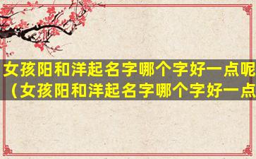 女孩阳和洋起名字哪个字好一点呢（女孩阳和洋起名字哪个字好一点呢怎么读）