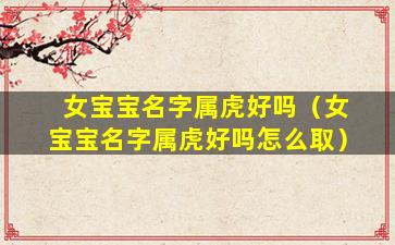 女宝宝名字属虎好吗（女宝宝名字属虎好吗怎么取）