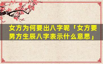 女方为何要出八字呢「女方要男方生辰八字表示什么意思」