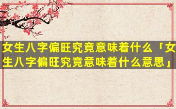 女生八字偏旺究竟意味着什么「女生八字偏旺究竟意味着什么意思」