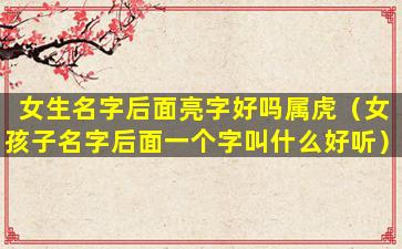 女生名字后面亮字好吗属虎（女孩子名字后面一个字叫什么好听）