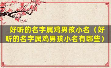 好听的名字属鸡男孩小名（好听的名字属鸡男孩小名有哪些）