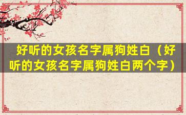 好听的女孩名字属狗姓白（好听的女孩名字属狗姓白两个字）