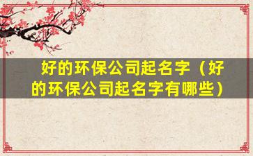 好的环保公司起名字（好的环保公司起名字有哪些）