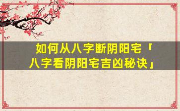 如何从八字断阴阳宅「八字看阴阳宅吉凶秘诀」