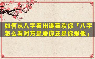 如何从八字看出谁喜欢你「八字怎么看对方是爱你还是你爱他」