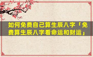 如何免费自己算生辰八字「免费算生辰八字看命运和财运」