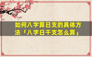 如何八字算日支的具体方法「八字日干支怎么算」