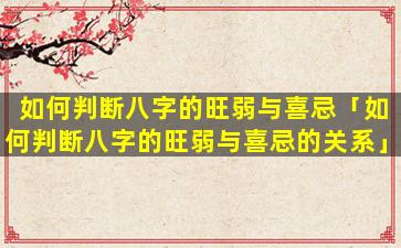 如何判断八字的旺弱与喜忌「如何判断八字的旺弱与喜忌的关系」