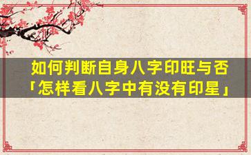 如何判断自身八字印旺与否「怎样看八字中有没有印星」