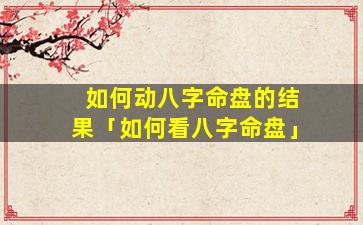 如何动八字命盘的结果「如何看八字命盘」