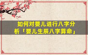 如何对婴儿进行八字分析「婴儿生辰八字算命」