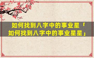 如何找到八字中的事业星「如何找到八字中的事业星星」