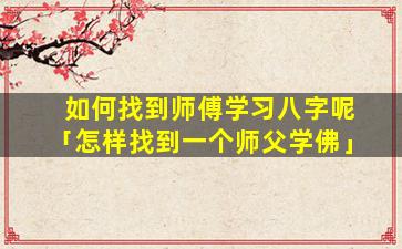 如何找到师傅学习八字呢「怎样找到一个师父学佛」