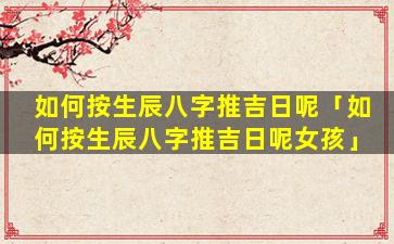 如何按生辰八字推吉日呢「如何按生辰八字推吉日呢女孩」