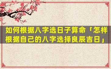 如何根据八字选日子算命「怎样根据自己的八字选择良辰吉日」