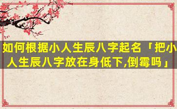 如何根据小人生辰八字起名「把小人生辰八字放在身低下,倒霉吗」