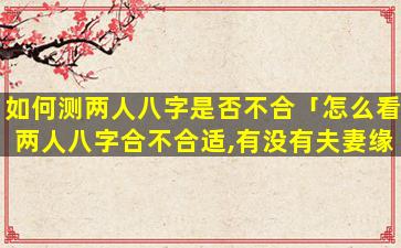 如何测两人八字是否不合「怎么看两人八字合不合适,有没有夫妻缘」