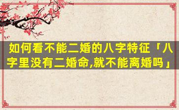 如何看不能二婚的八字特征「八字里没有二婚命,就不能离婚吗」
