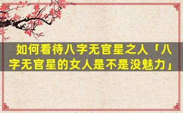 如何看待八字无官星之人「八字无官星的女人是不是没魅力」