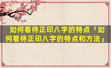 如何看待正印八字的特点「如何看待正印八字的特点和方法」