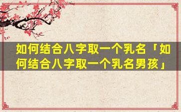 如何结合八字取一个乳名「如何结合八字取一个乳名男孩」
