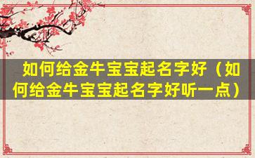 如何给金牛宝宝起名字好（如何给金牛宝宝起名字好听一点）