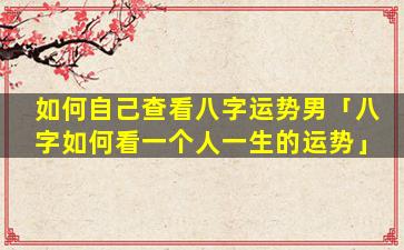 如何自己查看八字运势男「八字如何看一个人一生的运势」