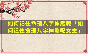 如何记住命理八字神煞呢「如何记住命理八字神煞呢女生」