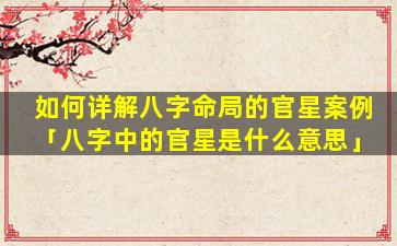 如何详解八字命局的官星案例「八字中的官星是什么意思」