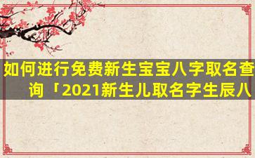 如何进行免费新生宝宝八字取名查询「2021新生儿取名字生辰八字大全免费」