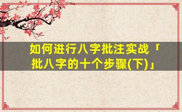 如何进行八字批注实战「批八字的十个步骤(下)」