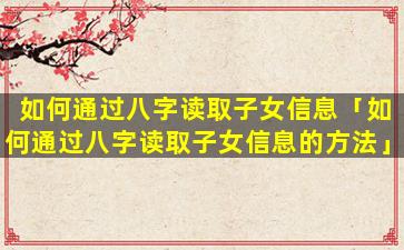 如何通过八字读取子女信息「如何通过八字读取子女信息的方法」
