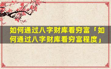 如何通过八字财库看穷富「如何通过八字财库看穷富程度」