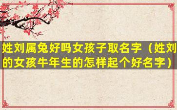 姓刘属兔好吗女孩子取名字（姓刘的女孩牛年生的怎样起个好名字）